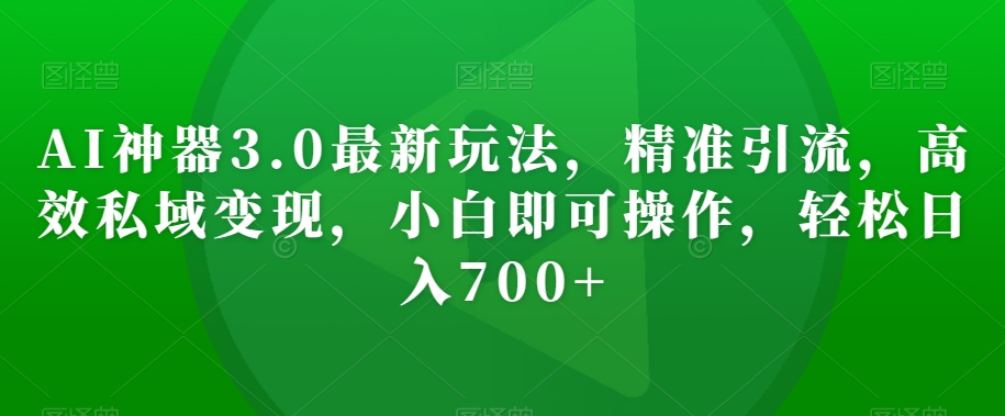 AI神器3.0最新玩法，精准引流，高效私域变现，小白即可操作，轻松日入700+【揭秘】-木石资源网