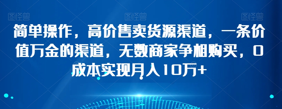 简单操作，高价售卖货源渠道，一条价值万金的渠道，无数商家争相购买，0成本实现月入10万+【揭秘】-木石资源网