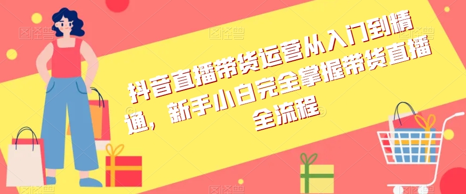 抖音直播带货运营从入门到精通，新手小白完全掌握带货直播全流程-木石资源网