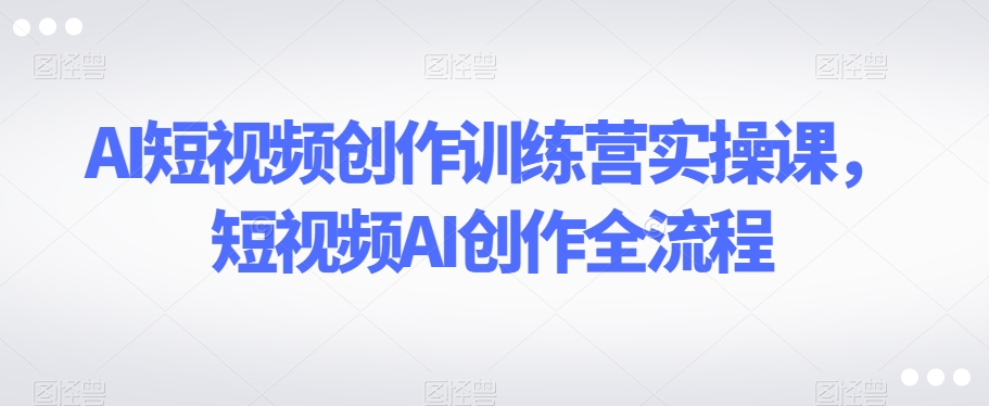 AI短视频创作训练营实操课，短视频AI创作全流程-木石资源网