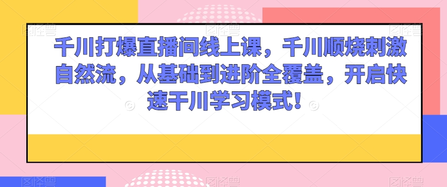 千川打爆直播间线上课，千川顺烧刺激自然流，从基础到进阶全覆盖，开启快速干川学习模式！-木石资源网