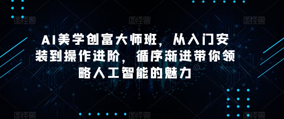 AI美学创富大师班，从入门安装到操作进阶，循序渐进带你领略人工智能的魅力-木石资源网