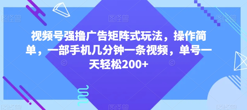 视频号强撸广告矩阵式玩法，操作简单，一部手机几分钟一条视频，单号一天轻松200+【揭秘】-木石资源网