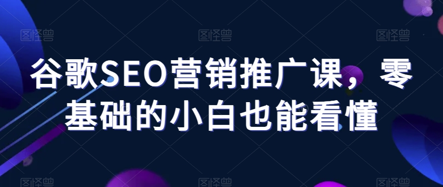 谷歌SEO营销推广课，零基础的小白也能看懂-木石资源网