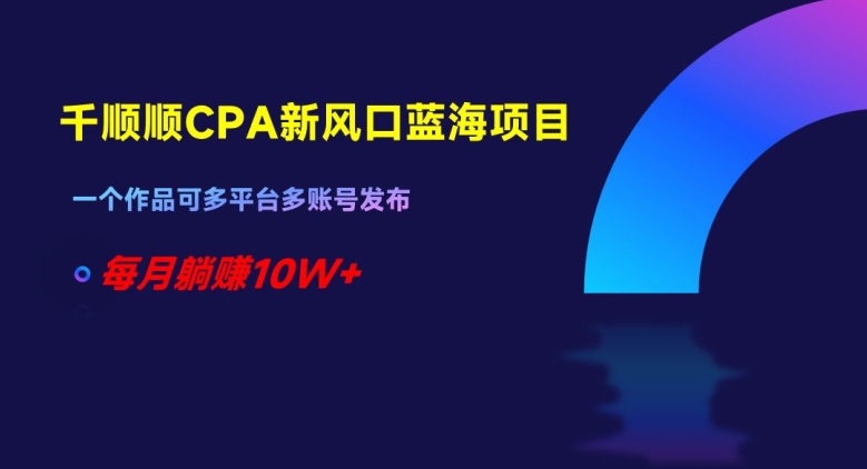 千顺顺CPA新风口蓝海项目，一个作品可多平台多账号发布，每月躺赚10W+【揭秘】-木石资源网