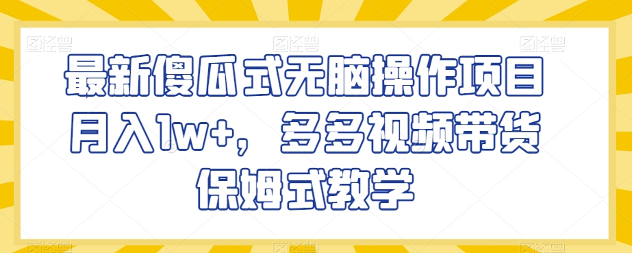 最新傻瓜式无脑操作项目月入1w+，多多视频带货保姆式教学【揭秘】-木石资源网
