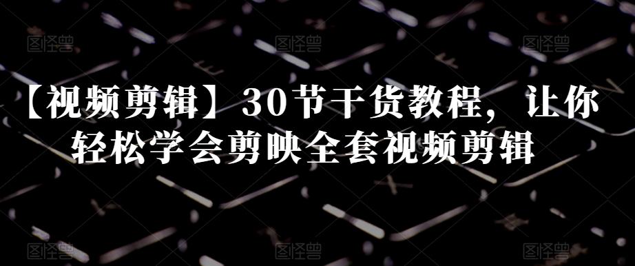 【视频剪辑】30节干货教程，让你轻松学会剪映全套视频剪辑-木石资源网