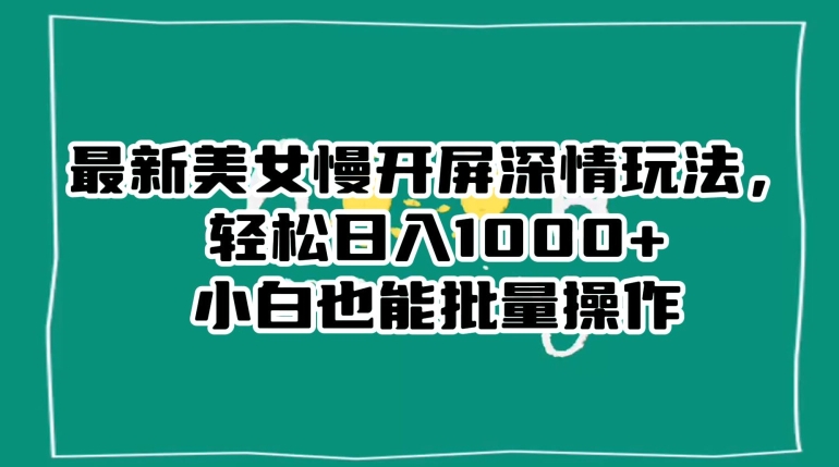 最新美女慢开屏深情玩法，轻松日入1000+小白也能批量操作-木石资源网
