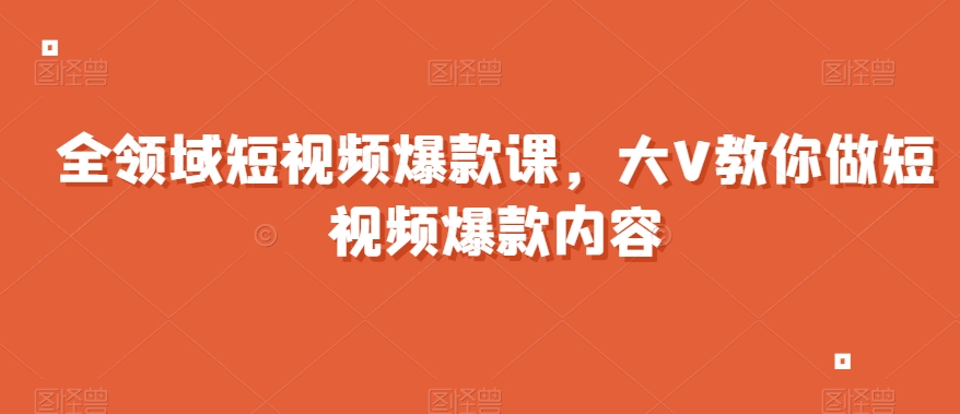 全领域短视频爆款课，全网两千万粉丝大V教你做短视频爆款内容-木石资源网