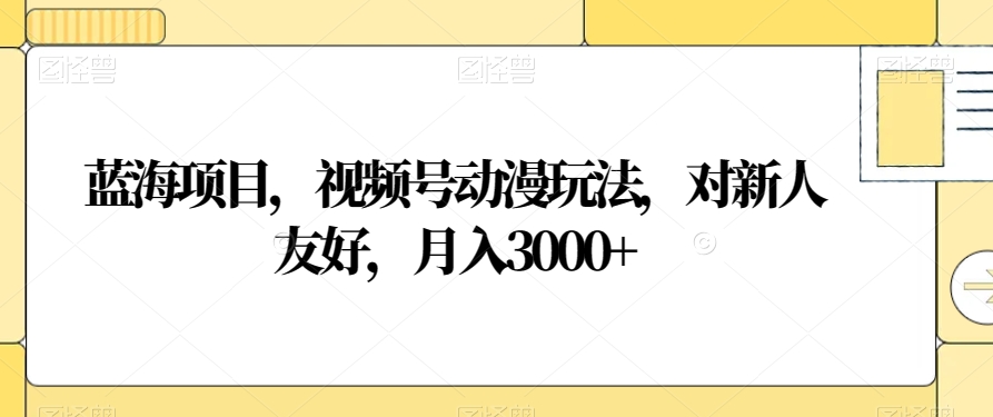 蓝海项目，视频号动漫玩法，对新人友好，月入3000+【揭秘】-木石资源网