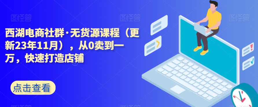 西湖电商社群·无货源课程（更新23年11月），从0卖到一万，快速打造店铺-木石资源网