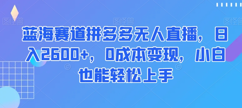 蓝海赛道拼多多无人直播，日入2600+，0成本变现，小白也能轻松上手【揭秘】-木石资源网