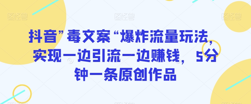 抖音”毒文案“爆炸流量玩法，实现一边引流一边赚钱，5分钟一条原创作品【揭秘】-木石资源网