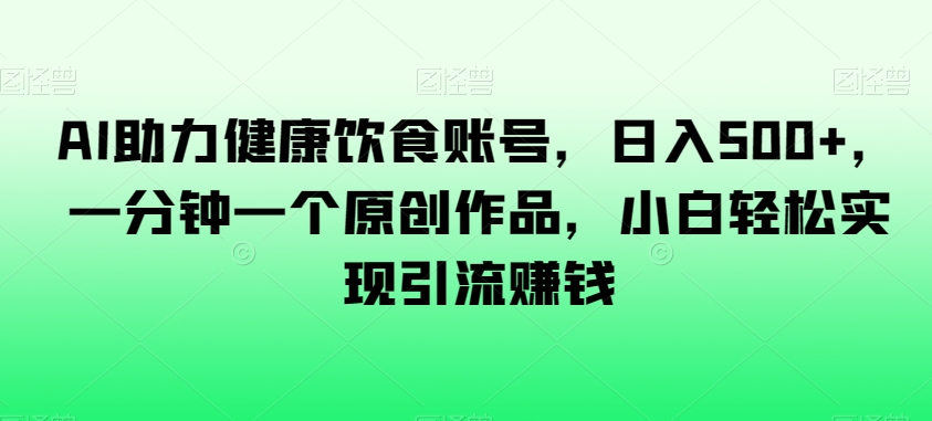 AI助力健康饮食账号，日入500+，一分钟一个原创作品，小白轻松实现引流赚钱【揭秘】-木石资源网