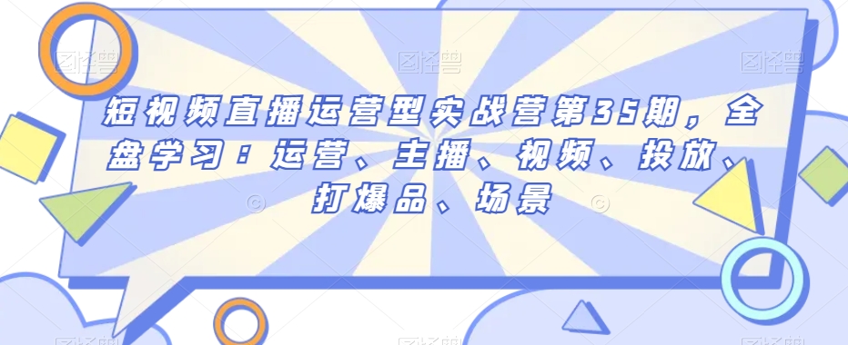 短视频直播运营型实战营第35期，全盘学习：运营、主播、视频、投放、打爆品、场景-木石资源网