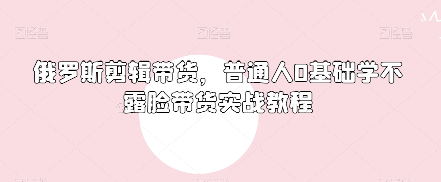 俄罗斯产品剪辑带货，普通人0基础学不露脸带货实战教程-木石资源网