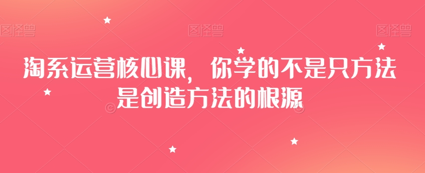 淘系运营核心课，你学的不是只方法是创造方法的根源-木石资源网
