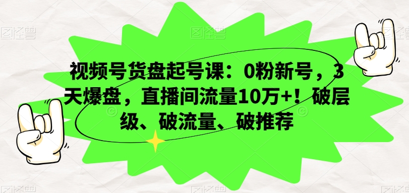视频号货盘起号课：0粉新号，3天爆盘，直播间流量10万+！破层级、破流量、破推荐-木石资源网