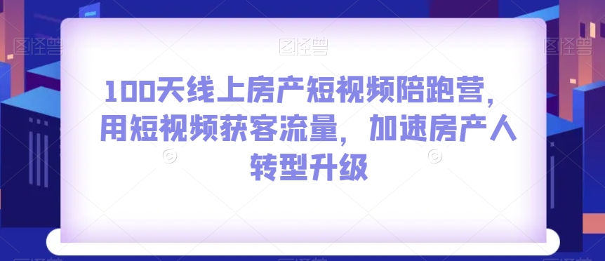 100天线上房产短视频陪跑营，用短视频获客流量，加速房产人转型升级-木石资源网
