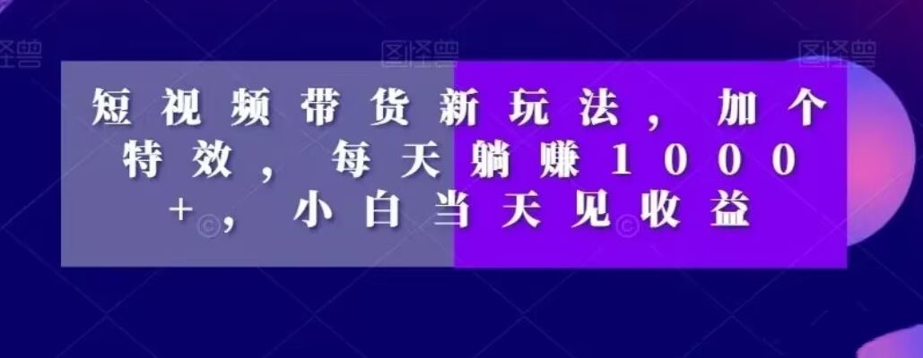 短视频带货新玩法，加个特效，每天躺赚1000+，小白当天见收益【揭秘】-木石资源网