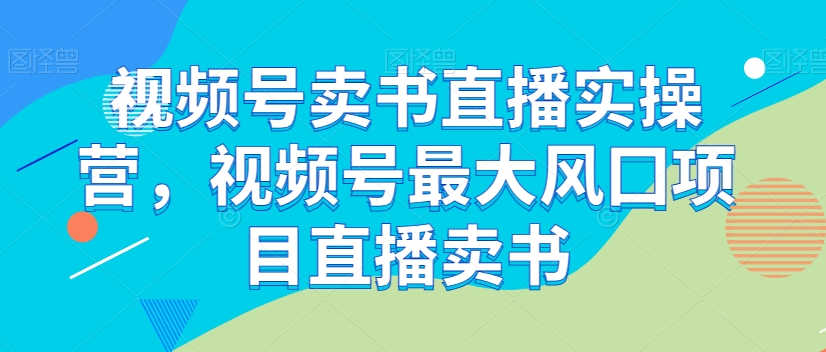 视频号卖书直播实操营，视频号最大风囗项目直播卖书-木石资源网
