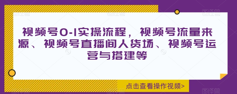 视频号0-1实操流程，视频号流量来源、视频号直播间人货场、视频号运营与搭建等-木石资源网