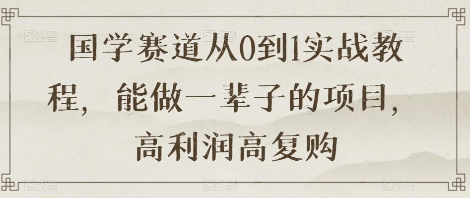 国学赛道从0到1实战教程，能做一辈子的项目，高利润高复购-木石资源网
