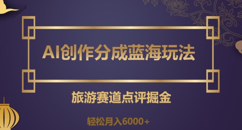 AI创作分成蓝海玩法，旅游赛道点评掘金，轻松月入6000+【揭秘】-木石资源网