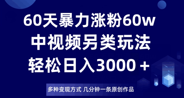 60天暴力涨粉60W，中视频另类玩法，日入3000＋，几分钟一条原创作品多种变现方式-木石资源网