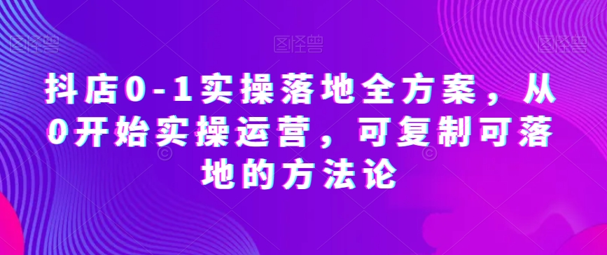 抖店0-1实操落地全方案，从0开始实操运营，可复制可落地的方法论-木石资源网