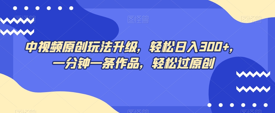 中视频原创玩法升级，轻松日入300+，一分钟一条作品，轻松过原创【揭秘】-木石资源网