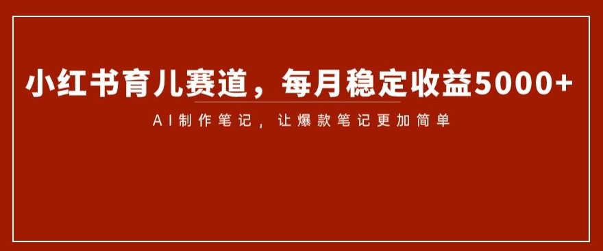 小红书育儿赛道，每月稳定收益5000+，AI制作笔记让爆款笔记更加简单【揭秘】-木石资源网