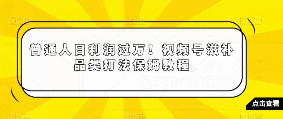 普通人日利润过万！视频号滋补品类打法保姆教程【揭秘】-木石资源网