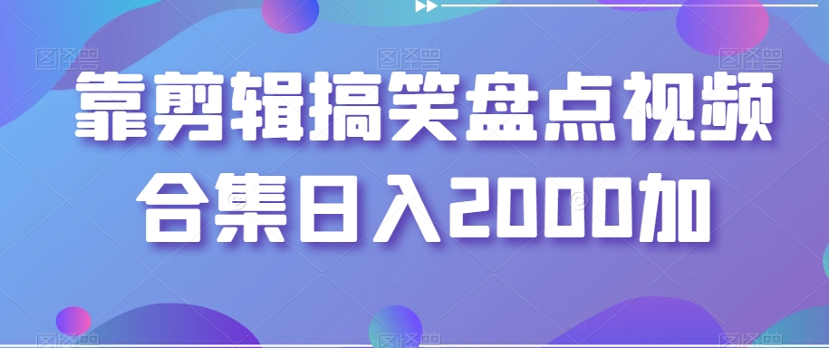 靠剪辑搞笑盘点视频合集日入2000加【揭秘】-木石资源网
