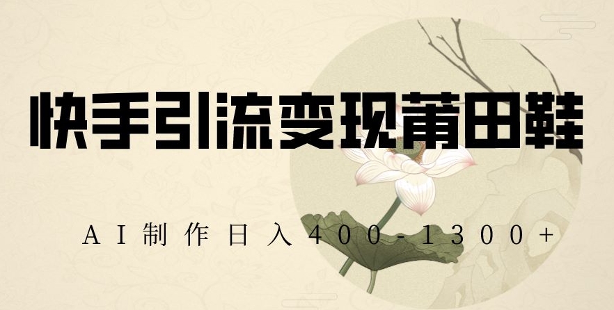 快手引流变现莆田鞋，AI制作日入400+【揭秘】-木石资源网