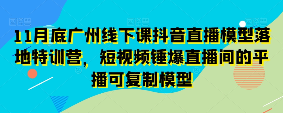 11月底广州线下课抖音直播模型落地特训营，短视频锤爆直播间的平播可复制模型-木石资源网