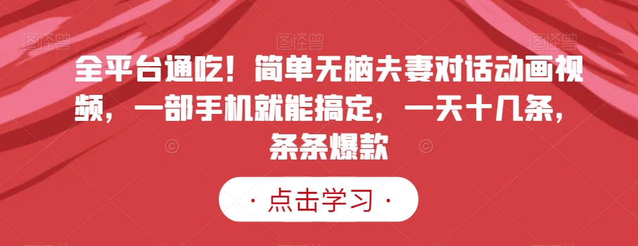 全平台通吃！简单无脑夫妻对话动画视频，一部手机就能搞定，一天十几条，条条爆款【揭秘】-木石资源网