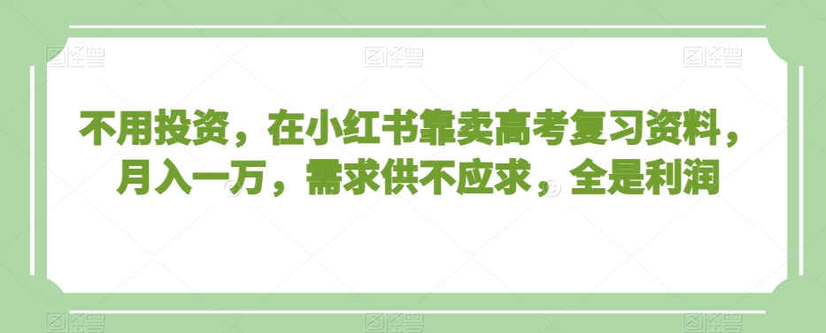 不用投资，在小红书靠卖高考复习资料，月入一万，需求供不应求，全是利润【揭秘】-木石资源网