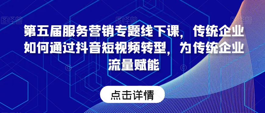 第五届服务营销专题线下课，传统企业如何通过抖音短视频转型，为传统企业流量赋能-木石资源网