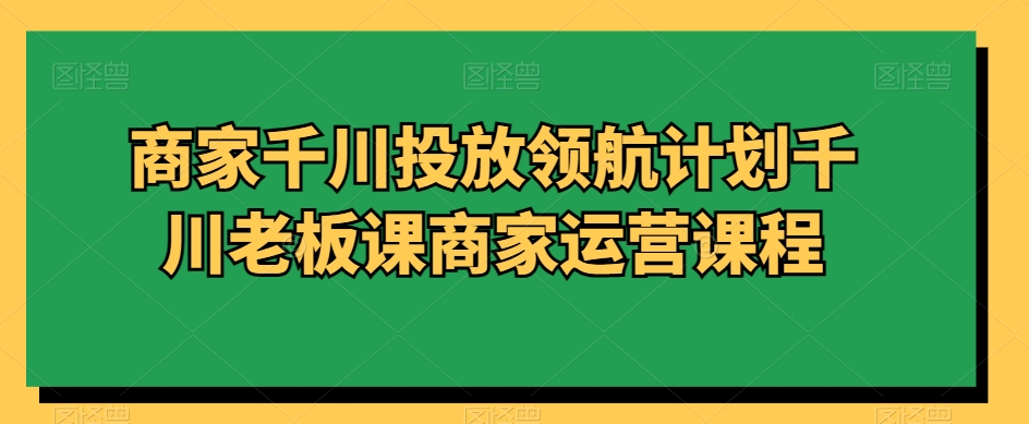 商家千川投放领航计划千川老板课商家运营课程-木石资源网