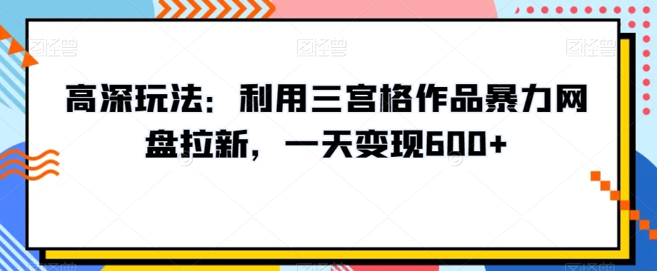 高深玩法：利用三宫格作品暴力网盘拉新，一天变现600+【揭秘】-木石资源网