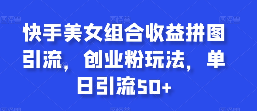 快手美女组合收益拼图引流，创业粉玩法，单日引流50+【揭秘】-木石资源网