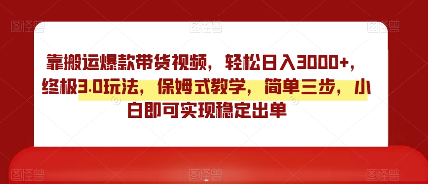 靠搬运爆款带货视频，轻松日入3000+，终极3.0玩法，保姆式教学，简单三步，小白即可实现稳定出单【揭秘】-木石资源网