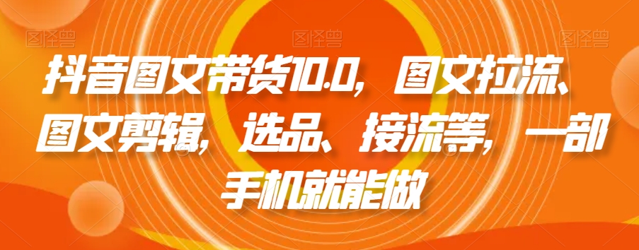 抖音图文带货10.0，图文拉流、图文剪辑，选品、接流等，一部手机就能做-木石资源网