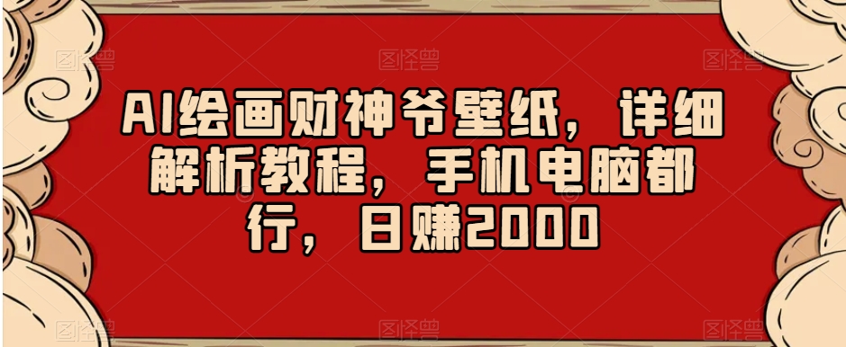 AI绘画财神爷壁纸，详细解析教程，手机电脑都行，日赚2000【揭秘】-木石资源网