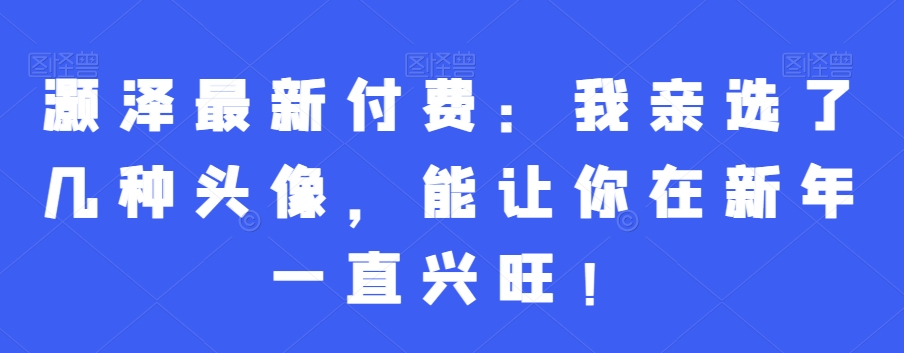 灏泽最新付费：我亲选了几种头像，能让你在新年一直兴旺！-木石资源网