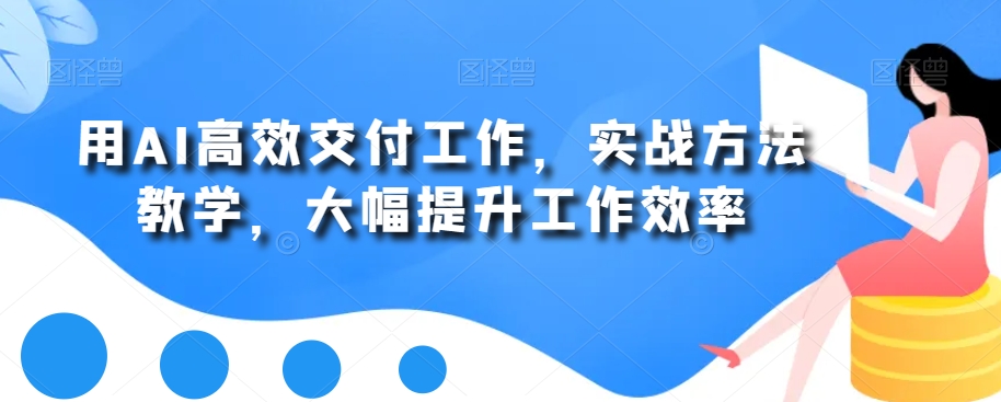 用AI高效交付工作，实战方法教学，大幅提升工作效率-木石资源网