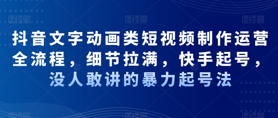 抖音文字动画类短视频制作运营全流程，细节拉满，快手起号，没人敢讲的暴力起号法-木石资源网