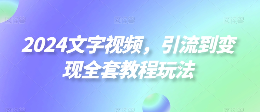 2024文字视频，引流到变现全套教程玩法【揭秘】-木石资源网