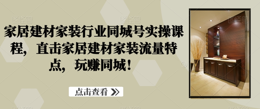家居建材家装行业同城号实操课程，直击家居建材家装流量特点，玩赚同城！-木石资源网
